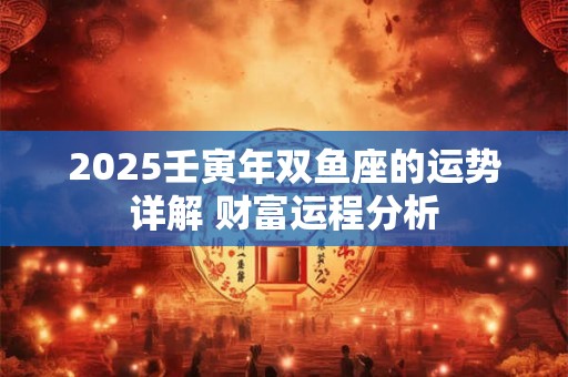 2025壬寅年双鱼座的运势详解 财富运程分析