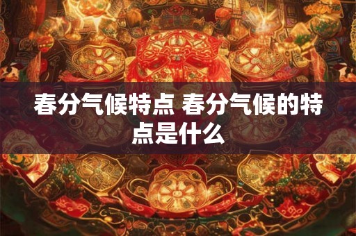 春分气候特点 春分气候的特点是什么 春分气候特点 春分气候的特点是什么