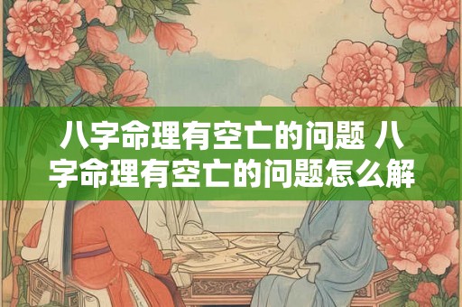 八字命理有空亡的问题 八字命理有空亡的问题怎么解决 八字命理有空亡的问题 八字命理有空亡的问题怎么解决