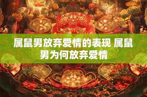 属鼠男放弃爱情的表现 属鼠男为何放弃爱情 属鼠男放弃爱情的表现 属鼠男为何放弃爱情