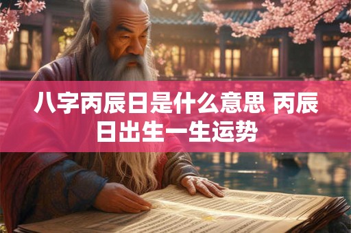 八字丙辰日是什么意思 丙辰日出生一生运势