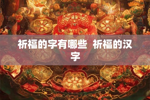 祈福的字有哪些 祈福的汉字 祈福的字有哪些 祈福的汉字