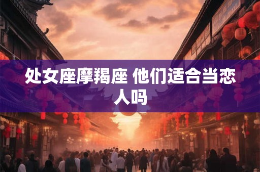 处女座摩羯座 他们适合当恋人吗 处女座摩羯座 他们适合当恋人吗