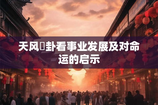 天风姤卦看事业发展及对命运的启示