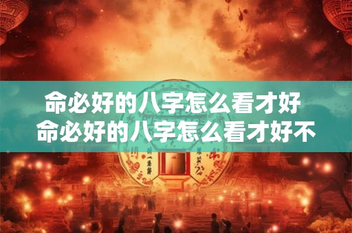 命必好的八字怎么看才好 命必好的八字怎么看才好不好 命必好的八字怎么看才好 命必好的八字怎么看才好不好