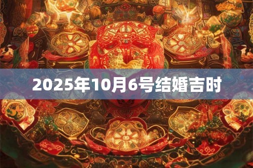 2025年10月6号结婚吉时 2025年10月6号结婚吉时