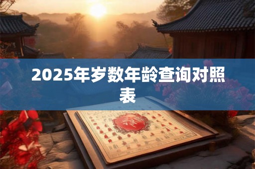 2025年岁数年龄查询对照表 2025年岁数年龄查询对照表