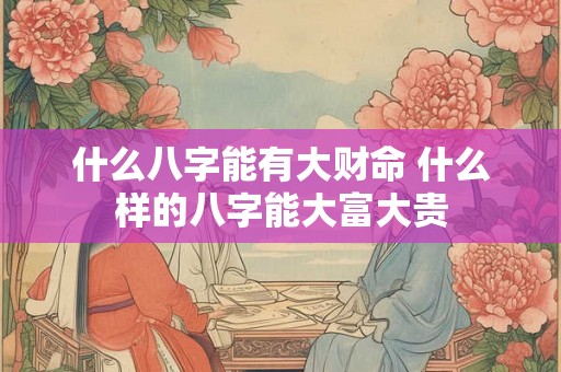 什么八字能有大财命 什么样的八字能大富大贵