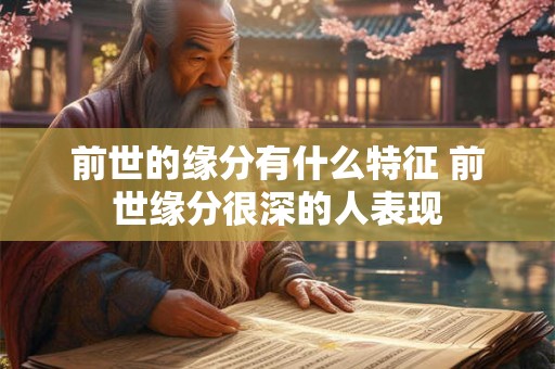 前世的缘分有什么特征 前世缘分很深的人表现 前世的缘分有什么特征 前世缘分很深的人表现