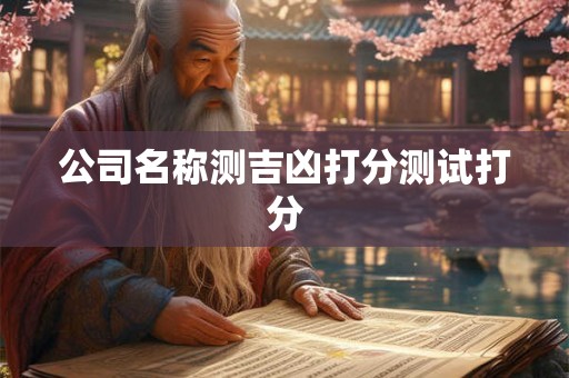 公司名称测吉凶打分测试打分 公司名称测吉凶打分测试打分
