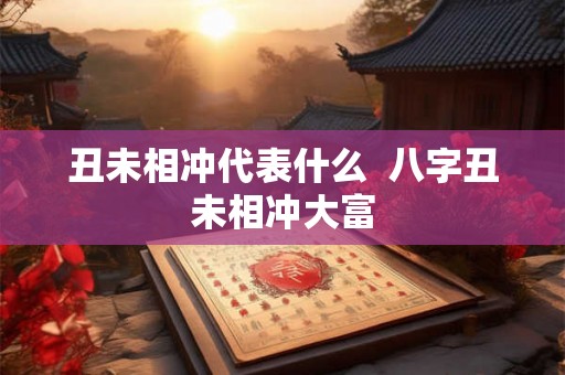 丑未相冲代表什么 八字丑未相冲大富 丑未相冲代表什么 八字丑未相冲大富
