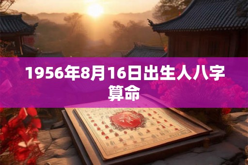 1956年8月16日出生人八字算命 1956年8月16日出生人八字算命
