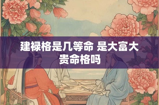 建禄格是几等命 是大富大贵命格吗 建禄格是几等命 是大富大贵命格吗