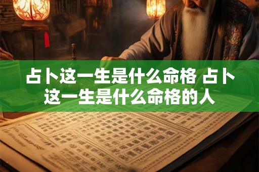 占卜这一生是什么命格 占卜这一生是什么命格的人 占卜这一生是什么命格 占卜这一生是什么命格的人