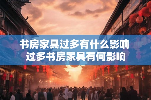 书房家具过多有什么影响 过多书房家具有何影响