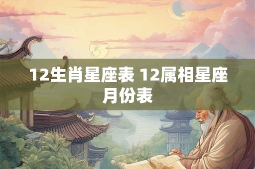 12生肖星座表 12属相星座月份表 12生肖星座表 12属相星座月份表