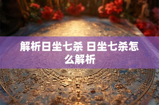 解析日坐七杀 日坐七杀怎么解析