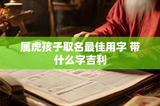 属虎孩子取名最佳用字 带什么字吉利 属虎孩子取名最佳用字 带什么字吉利