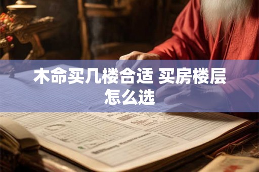 木命买几楼合适 买房楼层怎么选
