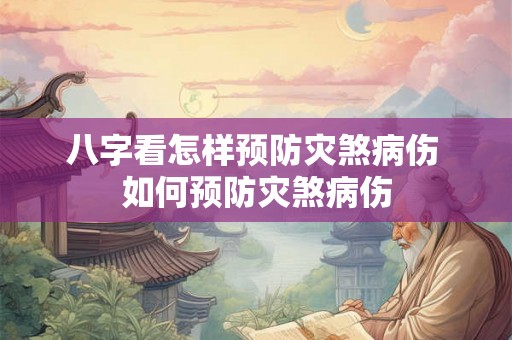 八字看怎样预防灾煞病伤 如何预防灾煞病伤 八字看怎样预防灾煞病伤 如何预防灾煞病伤