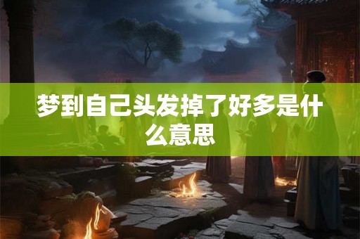 梦到自己头发掉了好多是什么意思 梦到自己头发掉了好多是什么意思