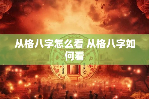 从格八字怎么看 从格八字如何看 从格八字怎么看 从格八字如何看