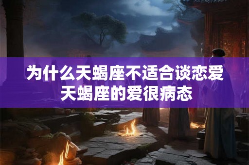 为什么天蝎座不适合谈恋爱 天蝎座的爱很病态 为什么天蝎座不适合谈恋爱 天蝎座的爱很病态