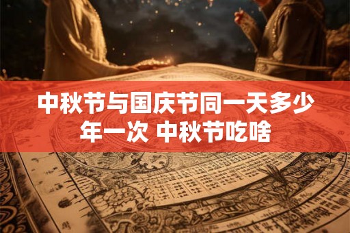 中秋节与国庆节同一天多少年一次 中秋节吃啥 中秋节与国庆节同一天多少年一次 中秋节吃啥