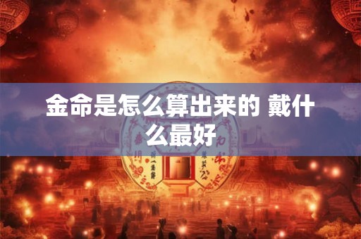 金命是怎么算出来的 戴什么最好 金命是怎么算出来的 戴什么最好
