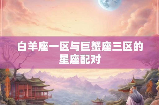 白羊座一区与巨蟹座三区的星座配对 白羊座一区与巨蟹座三区的星座配对