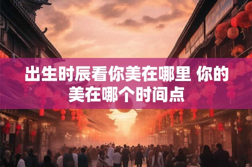 出生时辰看你美在哪里 你的美在哪个时间点