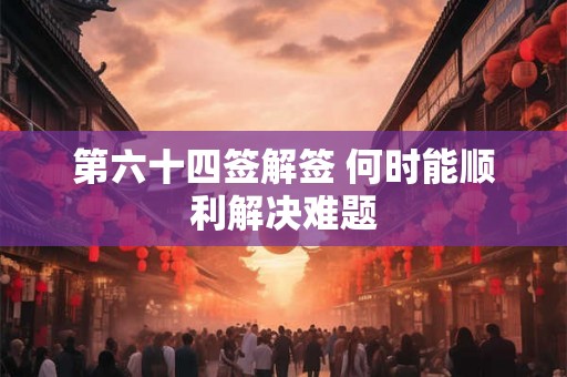 第六十四签解签 何时能顺利解决难题 第六十四签解签 何时能顺利解决难题