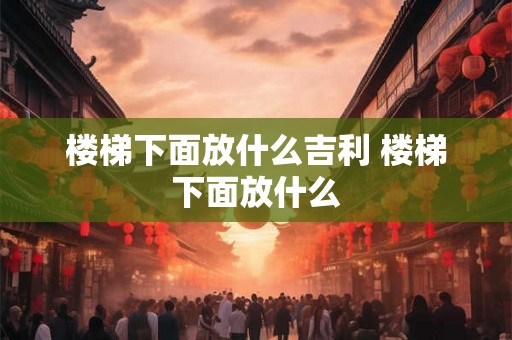 楼梯下面放什么吉利 楼梯下面放什么 楼梯下面放什么吉利 楼梯下面放什么