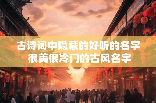 古诗词中隐藏的好听的名字 很美很冷门的古风名字