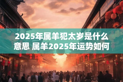 2025年属羊犯太岁是什么意思 属羊2025年运势如何