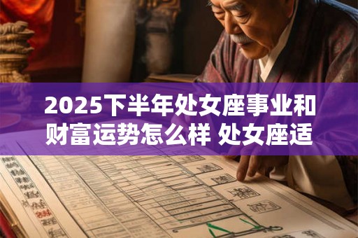 2025下半年处女座事业和财富运势怎么样 处女座适合什么工作 2025下半年处女座事业和财富运势怎么样 处女座适合什么工作
