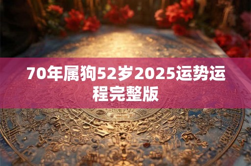 70年属狗52岁2025运势运程完整版 70年属狗52岁2025运势运程完整版