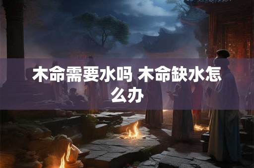 木命需要水吗 木命缺水怎么办 木命需要水吗 木命缺水怎么办