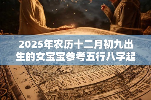 2025年农历十二月初九出生的女宝宝参考五行八字起名 2025年农历十二月初九出生的女宝宝参考五行八字起名