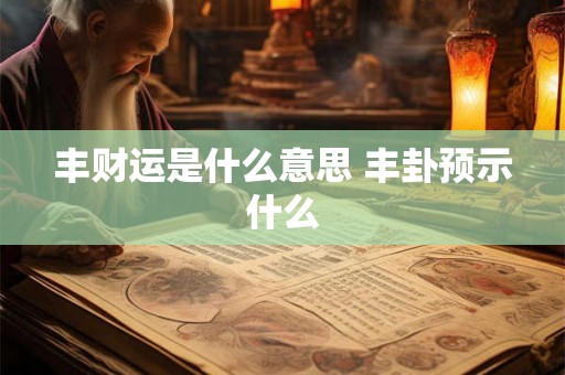 丰财运是什么意思 丰卦预示什么 丰财运是什么意思 丰卦预示什么