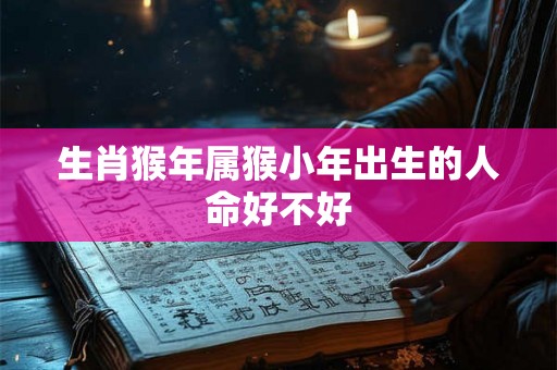 生肖猴年属猴小年出生的人命好不好 生肖猴年属猴小年出生的人命好不好
