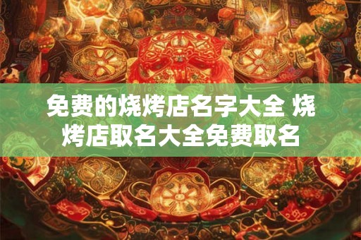 免费的烧烤店名字大全 烧烤店取名大全免费取名 免费的烧烤店名字大全 烧烤店取名大全免费取名