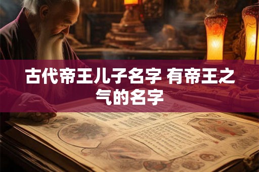 古代帝王儿子名字 有帝王之气的名字