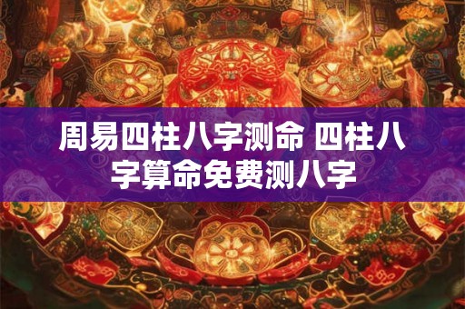 周易四柱八字测命 四柱八字算命免费测八字
