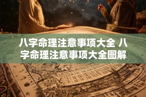 八字命理注意事项大全 八字命理注意事项大全图解 八字命理注意事项大全 八字命理注意事项大全图解