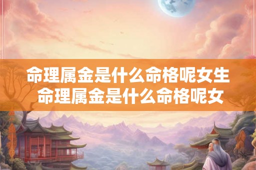 命理属金是什么命格呢女生 命理属金是什么命格呢女生怎么样 命理属金是什么命格呢女生 命理属金是什么命格呢女生怎么样