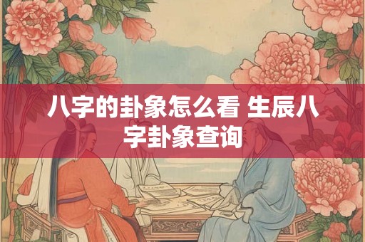 八字的卦象怎么看 生辰八字卦象查询 八字的卦象怎么看 生辰八字卦象查询