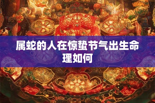 属蛇的人在惊蛰节气出生命理如何 属蛇的人在惊蛰节气出生命理如何