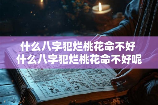 什么八字犯烂桃花命不好 什么八字犯烂桃花命不好呢 什么八字犯烂桃花命不好 什么八字犯烂桃花命不好呢