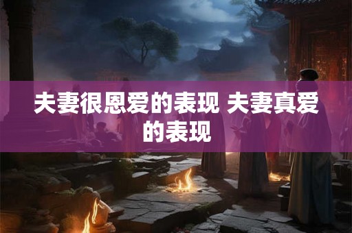 夫妻很恩爱的表现 夫妻真爱的表现 夫妻很恩爱的表现 夫妻真爱的表现
